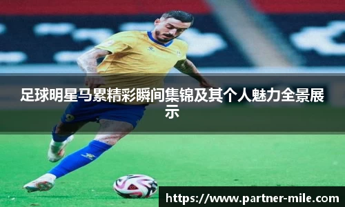足球明星马累精彩瞬间集锦及其个人魅力全景展示